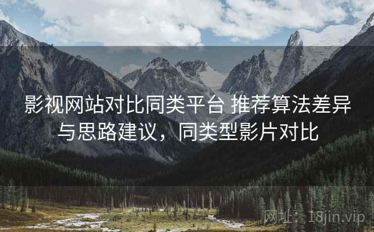 影视网站对比同类平台 推荐算法差异与思路建议,同类型影片对比 影视网站对比同类平台 推荐算法差异与思路建议,同类型影片对比