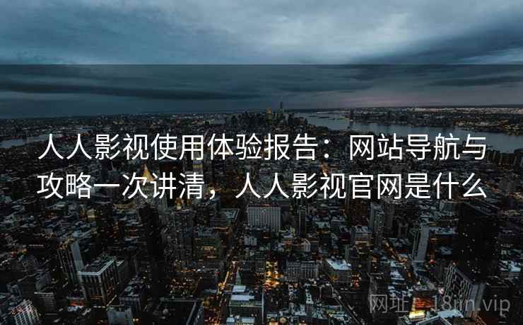 人人影视使用体验报告:网站导航与攻略一次讲清,人人影视官网是什么 人人影视使用体验报告:网站导航与攻略一次讲清,人人影视官网是什么