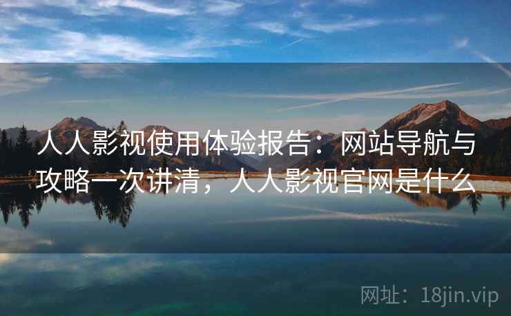 人人影视使用体验报告:网站导航与攻略一次讲清,人人影视官网是什么 人人影视使用体验报告:网站导航与攻略一次讲清,人人影视官网是什么
