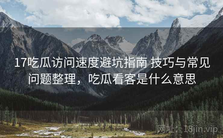17吃瓜访问速度避坑指南 技巧与常见问题整理，吃瓜看客是什么意思