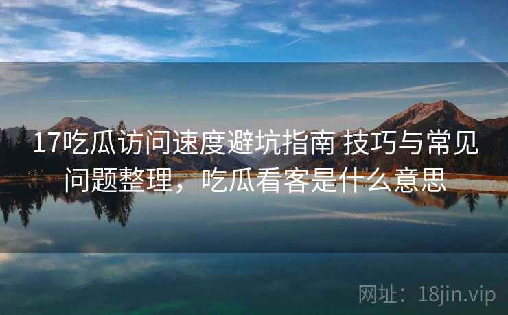 17吃瓜访问速度避坑指南 技巧与常见问题整理，吃瓜看客是什么意思