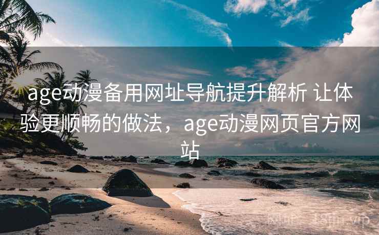 age动漫备用网址导航提升解析 让体验更顺畅的做法，age动漫网页官方网站