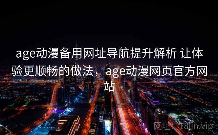 age动漫备用网址导航提升解析 让体验更顺畅的做法，age动漫网页官方网站