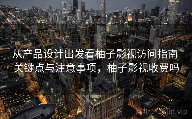 从产品设计出发看柚子影视访问指南 关键点与注意事项，柚子影视收费吗