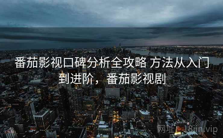番茄影视口碑分析全攻略 方法从入门到进阶，番茄影视剧