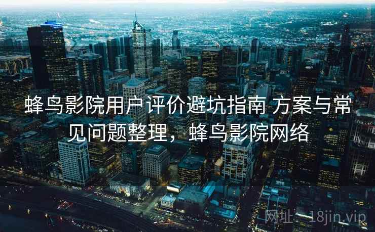 蜂鸟影院用户评价避坑指南 方案与常见问题整理，蜂鸟影院网络