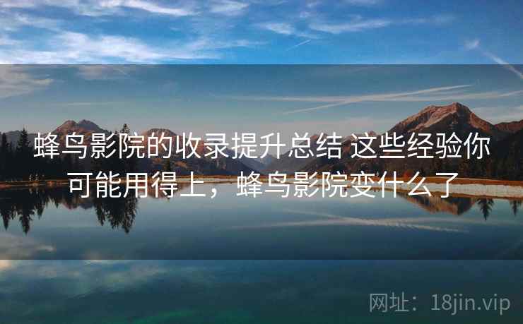 蜂鸟影院的收录提升总结 这些经验你可能用得上，蜂鸟影院变什么了