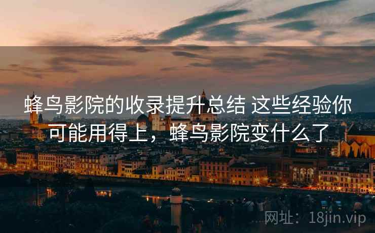 蜂鸟影院的收录提升总结 这些经验你可能用得上，蜂鸟影院变什么了