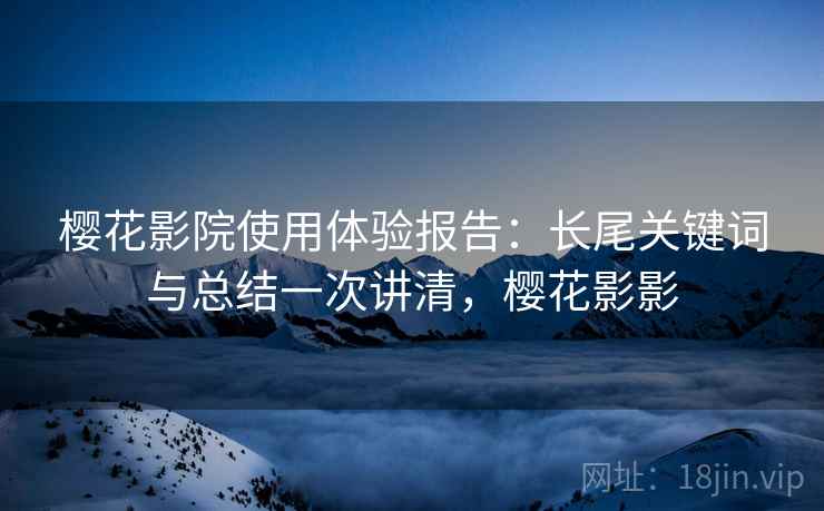 樱花影院使用体验报告：长尾关键词与总结一次讲清，樱花影影