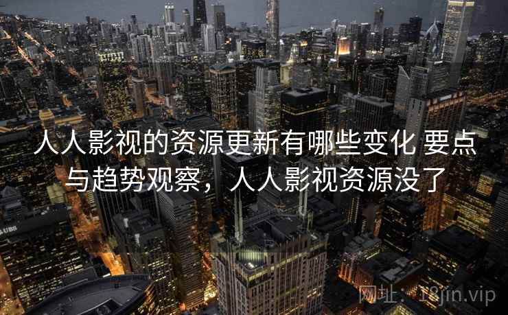 人人影视的资源更新有哪些变化 要点与趋势观察，人人影视资源没了