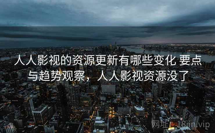 人人影视的资源更新有哪些变化 要点与趋势观察，人人影视资源没了