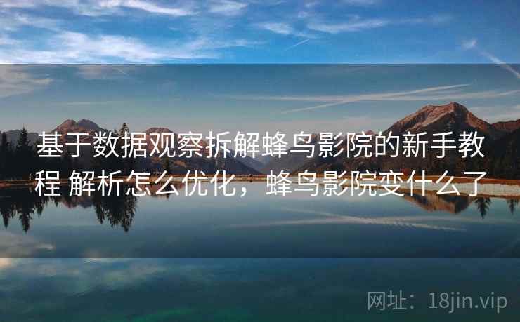 基于数据观察拆解蜂鸟影院的新手教程 解析怎么优化,蜂鸟影院变什么了 基于数据观察拆解蜂鸟影院的新手教程 解析怎么优化,蜂鸟影院变什么了