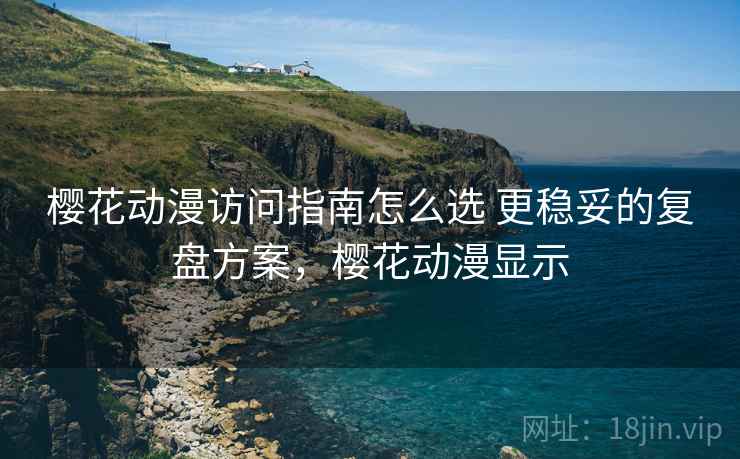 樱花动漫访问指南怎么选 更稳妥的复盘方案,樱花动漫显示 樱花动漫访问指南怎么选 更稳妥的复盘方案,樱花动漫显示