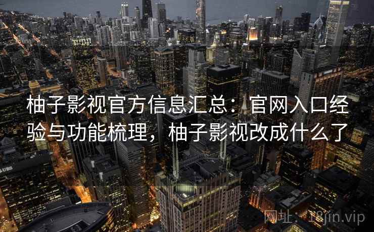 柚子影视官方信息汇总：官网入口经验与功能梳理，柚子影视改成什么了