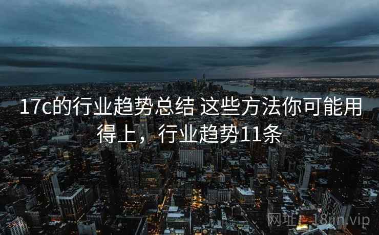 17c的行业趋势总结 这些方法你可能用得上，行业趋势11条