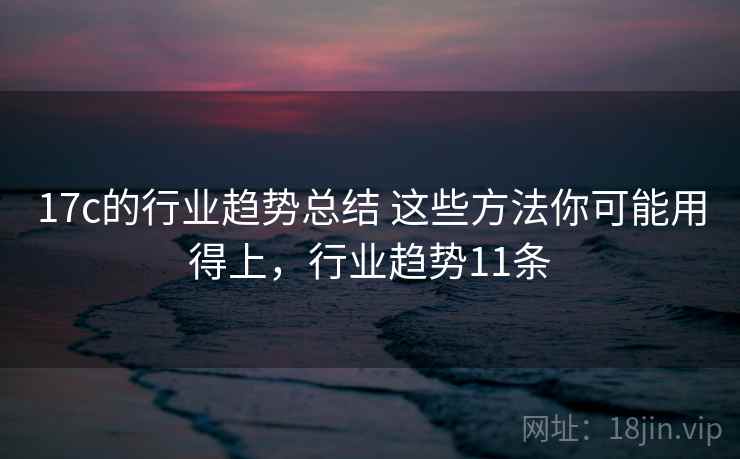 17c的行业趋势总结 这些方法你可能用得上，行业趋势11条