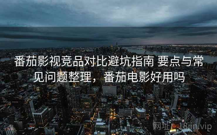 番茄影视竞品对比避坑指南 要点与常见问题整理,番茄电影好用吗 番茄影视竞品对比避坑指南 要点与常见问题整理,番茄电影好用吗