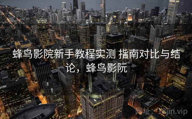 蜂鸟影院新手教程实测 指南对比与结论,蜂鸟影阮 蜂鸟影院新手教程实测 指南对比与结论,蜂鸟影阮
