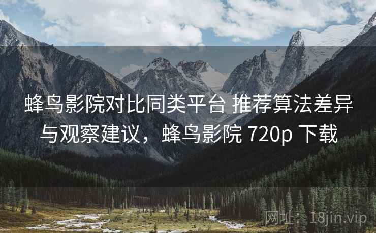 蜂鸟影院对比同类平台 推荐算法差异与观察建议，蜂鸟影院 720p 下载