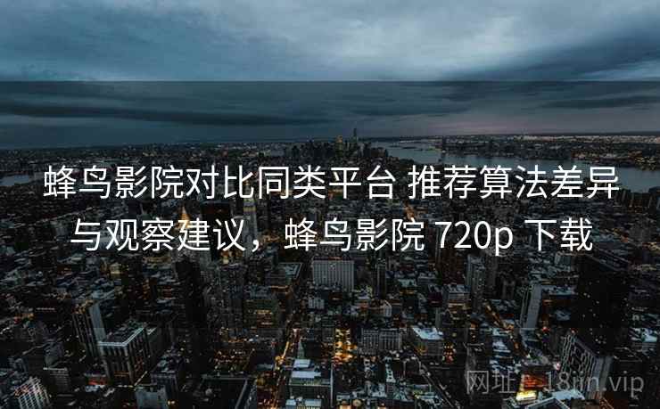 蜂鸟影院对比同类平台 推荐算法差异与观察建议，蜂鸟影院 720p 下载