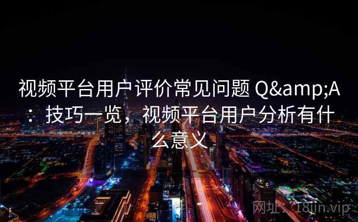 视频平台用户评价常见问题 Q&A:技巧一览,视频平台用户分析有什么意义 视频平台用户评价常见问题 Q&A:技巧一览,视频平台用户分析有什么意义