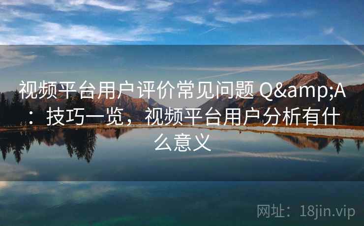 视频平台用户评价常见问题 Q&A:技巧一览,视频平台用户分析有什么意义 视频平台用户评价常见问题 Q&A:技巧一览,视频平台用户分析有什么意义
