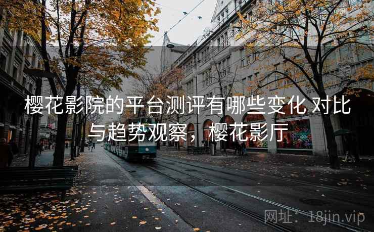 樱花影院的平台测评有哪些变化 对比与趋势观察,樱花影厅 樱花影院的平台测评有哪些变化 对比与趋势观察,樱花影厅