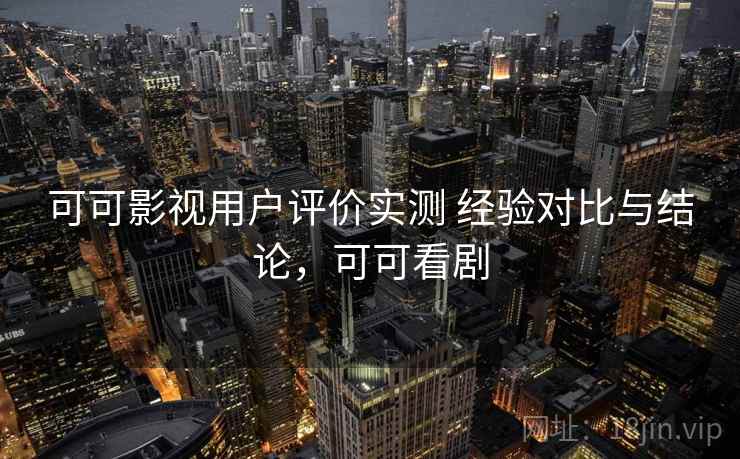 可可影视用户评价实测 经验对比与结论,可可看剧 可可影视用户评价实测 经验对比与结论,可可看剧