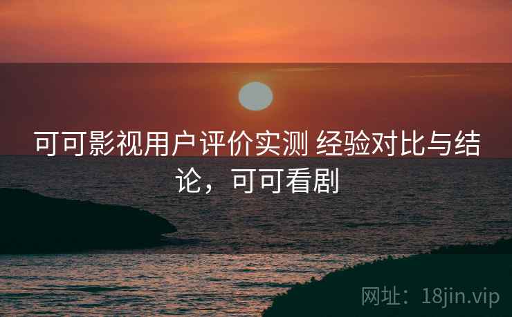 可可影视用户评价实测 经验对比与结论,可可看剧 可可影视用户评价实测 经验对比与结论,可可看剧