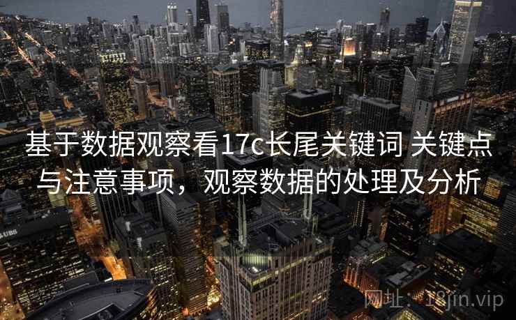 基于数据观察看17c长尾关键词 关键点与注意事项,观察数据的处理及分析 基于数据观察看17c长尾关键词 关键点与注意事项,观察数据的处理及分析