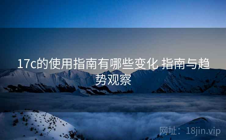 17c的使用指南有哪些变化 指南与趋势观察 17c的使用指南有哪些变化 指南与趋势观察