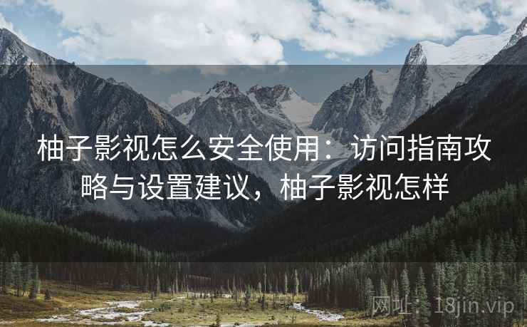 柚子影视怎么安全使用:访问指南攻略与设置建议,柚子影视怎样 柚子影视怎么安全使用:访问指南攻略与设置建议,柚子影视怎样