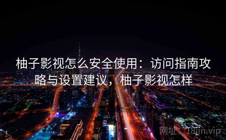 柚子影视怎么安全使用:访问指南攻略与设置建议,柚子影视怎样 柚子影视怎么安全使用:访问指南攻略与设置建议,柚子影视怎样