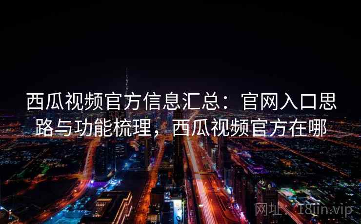 西瓜视频官方信息汇总:官网入口思路与功能梳理,西瓜视频官方在哪 西瓜视频官方信息汇总:官网入口思路与功能梳理,西瓜视频官方在哪