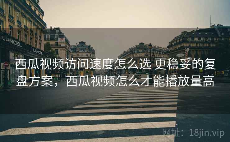 西瓜视频访问速度怎么选 更稳妥的复盘方案,西瓜视频怎么才能播放量高 西瓜视频访问速度怎么选 更稳妥的复盘方案,西瓜视频怎么才能播放量高