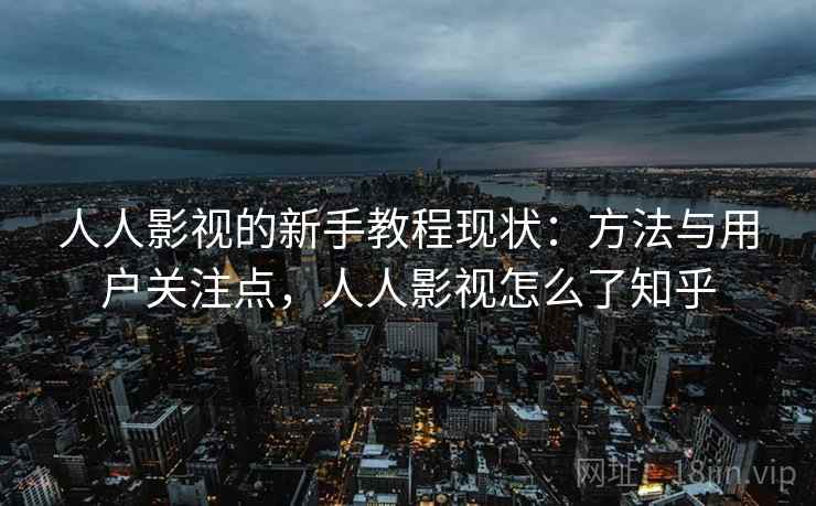 人人影视的新手教程现状:方法与用户关注点,人人影视怎么了知乎 人人影视的新手教程现状:方法与用户关注点,人人影视怎么了知乎