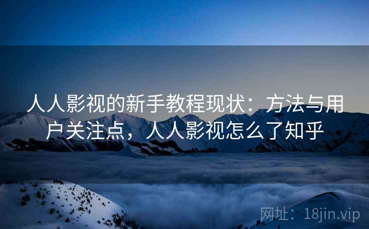 人人影视的新手教程现状:方法与用户关注点,人人影视怎么了知乎 人人影视的新手教程现状:方法与用户关注点,人人影视怎么了知乎