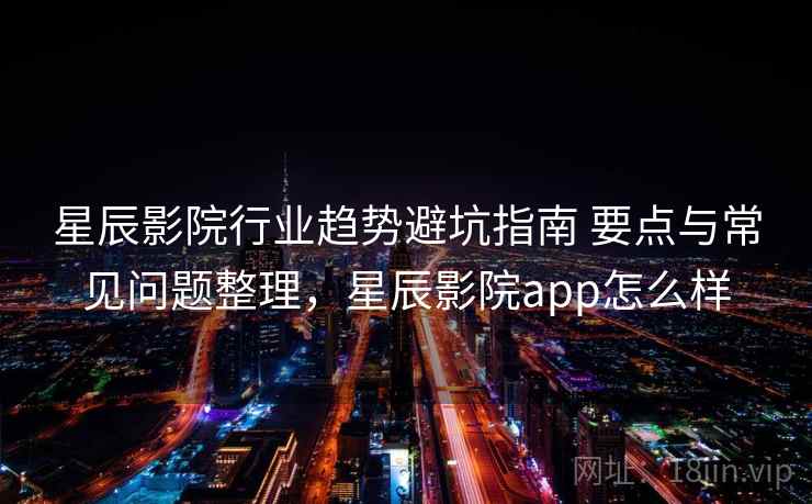 星辰影院行业趋势避坑指南 要点与常见问题整理,星辰影院app怎么样 星辰影院行业趋势避坑指南 要点与常见问题整理,星辰影院app怎么样