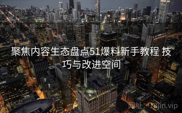 聚焦内容生态盘点51爆料新手教程 技巧与改进空间 聚焦内容生态盘点51爆料新手教程 技巧与改进空间