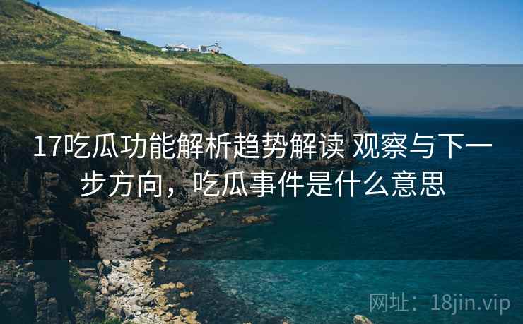 17吃瓜功能解析趋势解读 观察与下一步方向,吃瓜事件是什么意思 17吃瓜功能解析趋势解读 观察与下一步方向,吃瓜事件是什么意思
