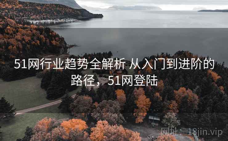 51网行业趋势全解析 从入门到进阶的路径,51网登陆 51网行业趋势全解析 从入门到进阶的路径,51网登陆