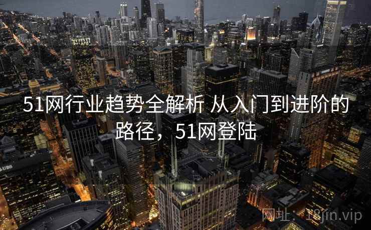 51网行业趋势全解析 从入门到进阶的路径,51网登陆 51网行业趋势全解析 从入门到进阶的路径,51网登陆