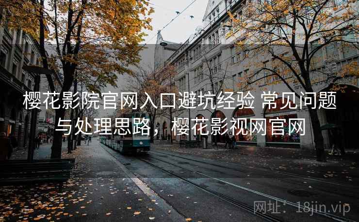 樱花影院官网入口避坑经验 常见问题与处理思路,樱花影视网官网 樱花影院官网入口避坑经验 常见问题与处理思路,樱花影视网官网