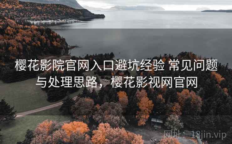樱花影院官网入口避坑经验 常见问题与处理思路,樱花影视网官网 樱花影院官网入口避坑经验 常见问题与处理思路,樱花影视网官网