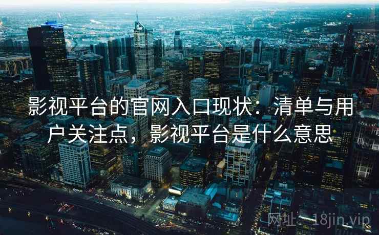 影视平台的官网入口现状：清单与用户关注点，影视平台是什么意思