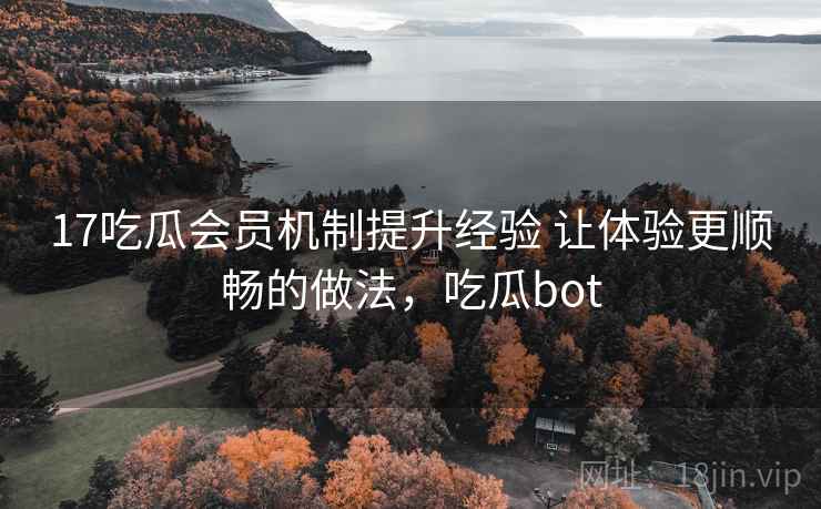 17吃瓜会员机制提升经验 让体验更顺畅的做法，吃瓜bot