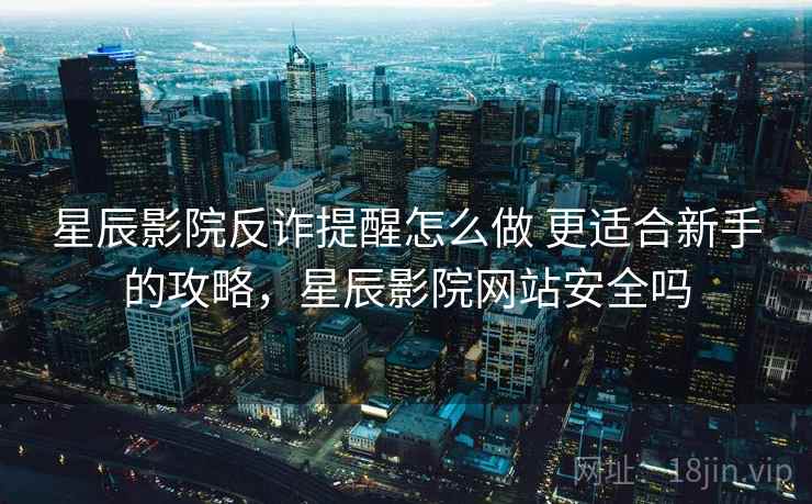 星辰影院反诈提醒怎么做 更适合新手的攻略，星辰影院网站安全吗