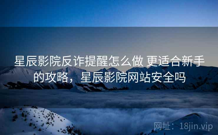 星辰影院反诈提醒怎么做 更适合新手的攻略，星辰影院网站安全吗