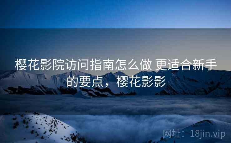 樱花影院访问指南怎么做 更适合新手的要点，樱花影影