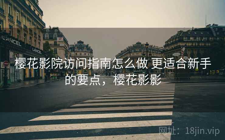 樱花影院访问指南怎么做 更适合新手的要点，樱花影影